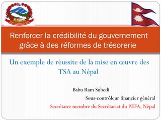 Un exemple de réussite de la mise en oeuvre des TSA au Népal 
Babu Ram Subedi 
Sous-contrôleur financier général 
Secrétaire membre du Secrétariat du PEFA, Népal 
Renforcer la crédibilité du gouvernement grâce à des réformes de trésorerie  