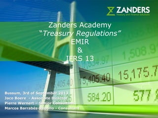 1
Zanders Academy
“Treasury Regulations”
EMIR
&
IFRS 13
Bussum, 3rd of September 2013
Jaco Boere - Associate Director
Pierre Wernert – Senior Consultant
Marcos Barrabés-Rebollo - Consultant
 