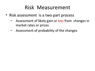 Risk Measurement
• Risk assessment is a two part process
  – Assessment of likely gain or loss from changes in
    market rates or prices
  – Assessment of probability of the changes
 