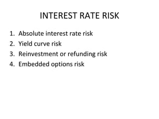 INTEREST RATE RISK
1.   Absolute interest rate risk
2.   Yield curve risk
3.   Reinvestment or refunding risk
4.   Embedded options risk
 