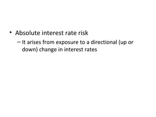 • Absolute interest rate risk
  – It arises from exposure to a directional (up or
    down) change in interest rates
 