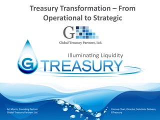 Treasury Transformation – From
Operational to Strategic
Ari Morris, Founding Partner
Global Treasury Partners Ltd.
Yvonne Chan, Director, Solutions Delivery
GTreasury
 
