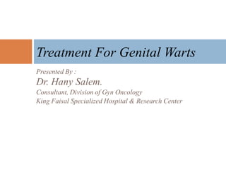 Presented By :
Dr. Hany Salem.
Consultant, Division of Gyn Oncology
King Faisal Specialized Hospital & Research Center
Treatment For Genital Warts
 