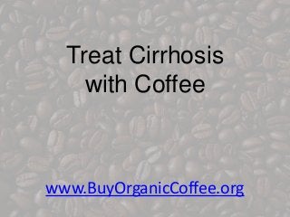 www.BuyOrganicCoffee.org
Treat Cirrhosis
with Coffee
 