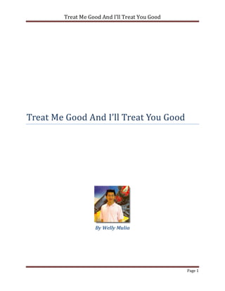 Treat Me Good And I’ll Treat You Good




Treat Me Good And I’ll Treat You Good




                   By Welly Mulia




                                                Page 1
 