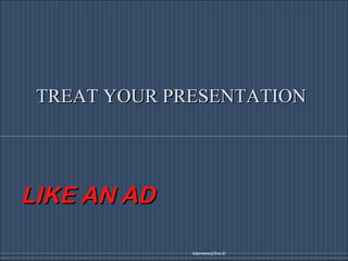 [email_address] TREAT YOUR PRESENTATION LIKE AN AD 