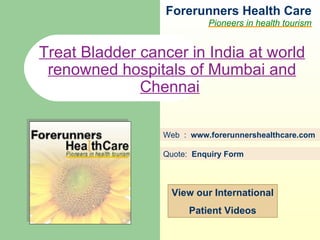 Forerunners Hea l th Care Pioneers in health tourism Web  :  www.forerunnershealthcare.com Treat Bladder cancer in India at world renowned hospitals of Mumbai and Chennai   Quote:  Enquiry Form   View our International Patient Videos 