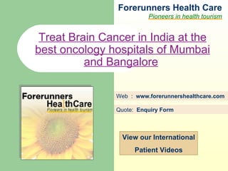 Forerunners Hea l th Care Pioneers in health tourism Web  :  www.forerunnershealthcare.com Treat Brain Cancer in India at the best oncology hospitals of Mumbai and Bangalore   Quote:  Enquiry Form   View our International Patient Videos 