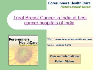 Forerunners Hea l th Care Pioneers in health tourism Web  :  www.forerunnershealthcare.com Treat Breast Cancer in India at best cancer hospitals of India   Quote:  Enquiry Form   View our International Patient Videos 