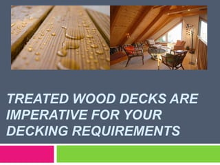 TREATED WOOD DECKS ARE
IMPERATIVE FOR YOUR
DECKING REQUIREMENTS
 