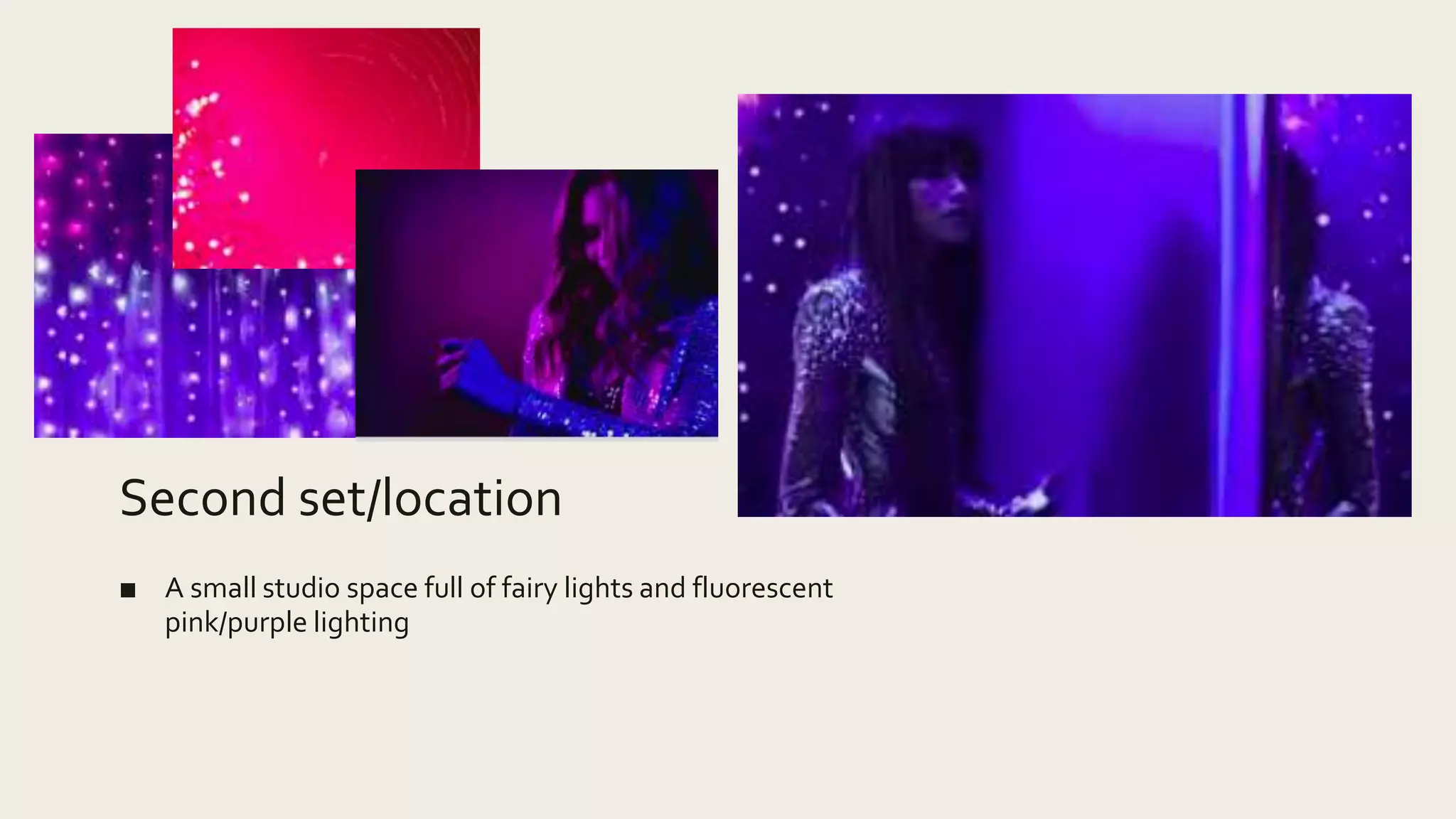 Second set/location
■ A small studio space full of fairy lights and fluorescent
pink/purple lighting