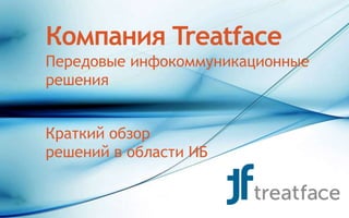 Компания Treatface
Передовые инфокоммуникационные
решения
Краткий обзор
решений в области ИБ
 