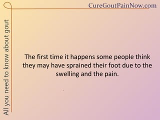 The first time it happens some people think they may have sprained their foot due to the swelling and the pain. 