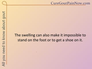 The swelling can also make it impossible to stand on the foot or to get a shoe on it. 