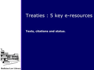 Bodleian Law Library
Treaties : 5 key e-resources
Texts, citations and status.
 
