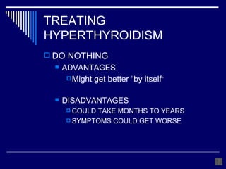 TREATING HYPERTHYROIDISM DO NOTHING ADVANTAGES Might get better “by itself ” DISADVANTAGES COULD TAKE MONTHS TO YEARS SYMPTOMS COULD GET WORSE 