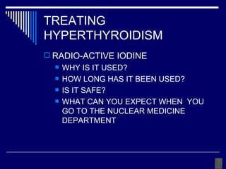 TREATING HYPERTHYROIDISM RADIO-ACTIVE IODINE WHY IS IT USED? HOW LONG HAS IT BEEN USED? IS IT SAFE? WHAT CAN YOU EXPECT WHEN  YOU GO TO THE NUCLEAR MEDICINE DEPARTMENT 