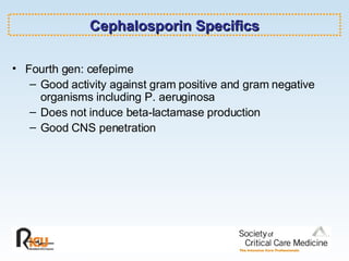 Cephalosporin Specifics Fourth gen: cefepime Good activity against gram positive and gram negative organisms including P. aeruginosa Does not induce beta-lactamase production Good CNS penetration 