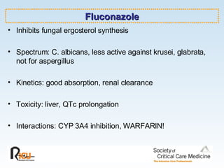 Fluconazole Inhibits fungal ergosterol synthesis  Spectrum: C. albicans, less active against krusei, glabrata, not for aspergillus Kinetics: good absorption, renal clearance Toxicity: liver, QTc prolongation Interactions: CYP 3A4 inhibition, WARFARIN! 