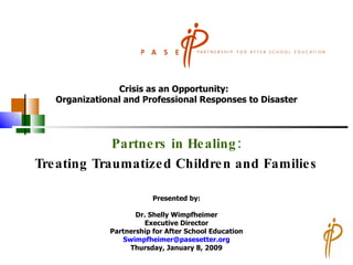 Partners in Healing: Treating Traumatized Children and Families Crisis as an Opportunity:  Organizational and Professional Responses to Disaster Presented by: Dr. Shelly Wimpfheimer Executive Director Partnership for After School Education [email_address] Thursday, January 8, 2009 