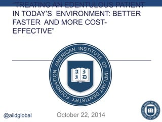 “TREATING AN EDENTULOUS PATIENT 
IN TODAY’S ENVIRONMENT: BETTER 
FASTER AND MORE COST-EFFECTIVE” 
@aiidglobal October 22, 2014 
 
