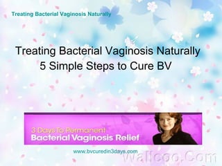 www.bvcuredin3days.com Treating Bacterial Vaginosis Naturally  5 Simple Steps to Cure BV Treating Bacterial Vaginosis Naturally 