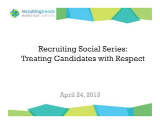 Recruiting Social Series:
Treating Candidates with Respect
April 24, 2013
 