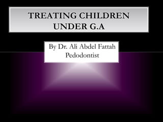 By Dr. Ali Abdel Fattah
Pedodontist
TREATING CHILDREN
UNDER G.A
 