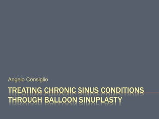 TREATING CHRONIC SINUS CONDITIONS
THROUGH BALLOON SINUPLASTY
Angelo Consiglio
 