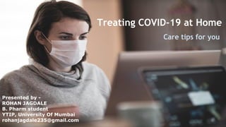 Treating COVID-19 at Home
Care tips for you
Presented by -
ROHAN JAGDALE
B. Pharm student
YTIP, University Of Mumbai
rohanjagdale235@gmail.com
 