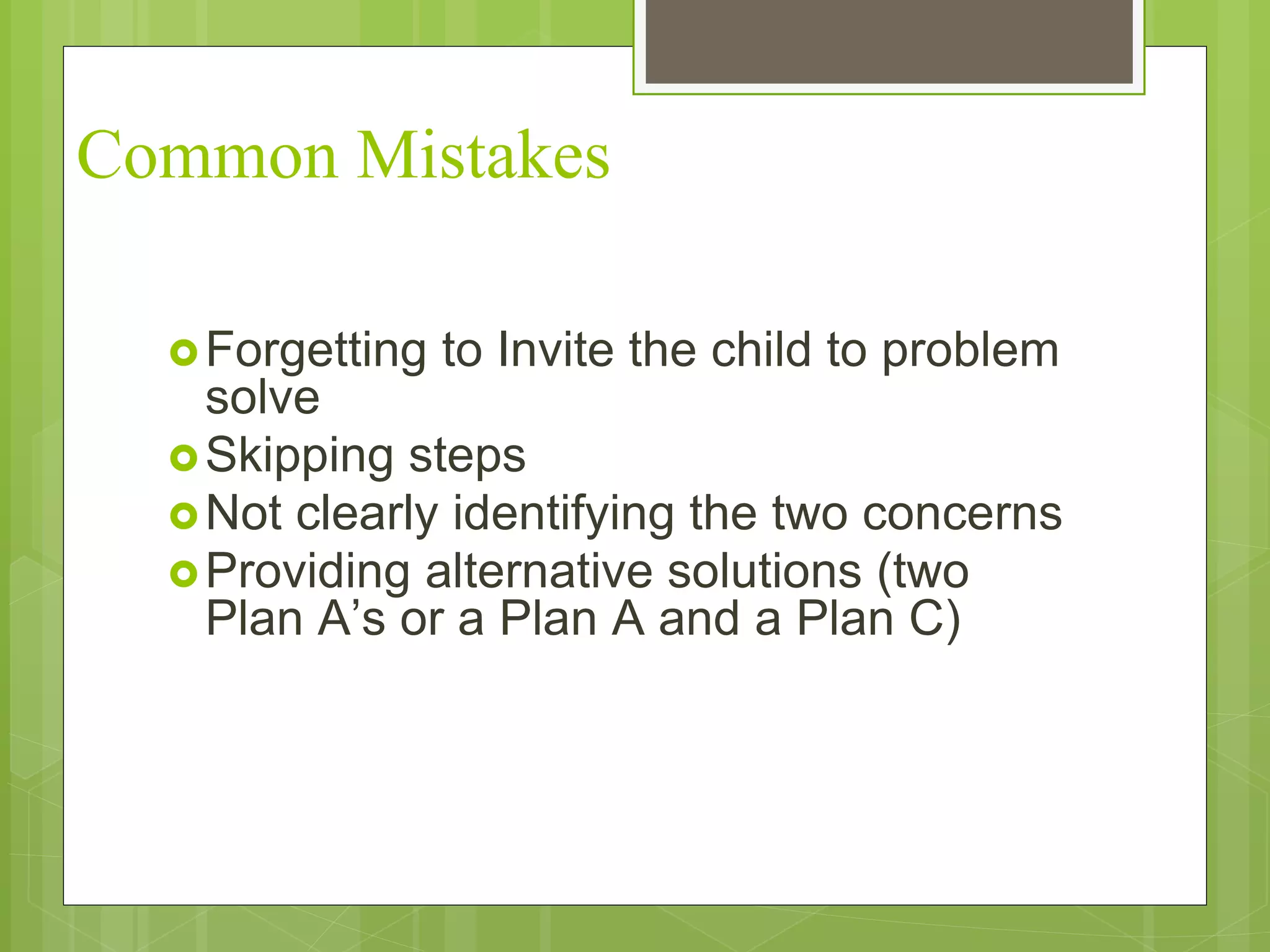 Common Mistakes 
Forgetting to Invite the child to problem 
solve 
Skipping steps 
Not clearly identifying the two concerns 
Providing alternative solutions (two 
Plan A’s or a Plan A and a Plan C) 
 