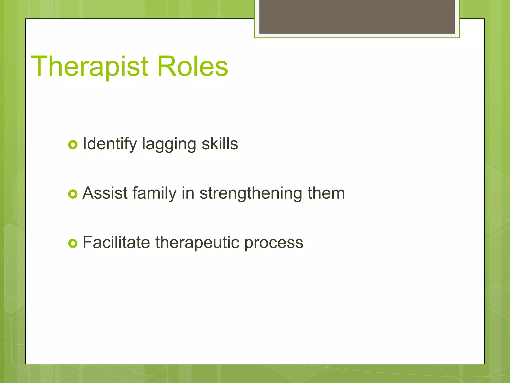 Therapist Roles 
 Identify lagging skills 
 Assist family in strengthening them 
 Facilitate therapeutic process 
 