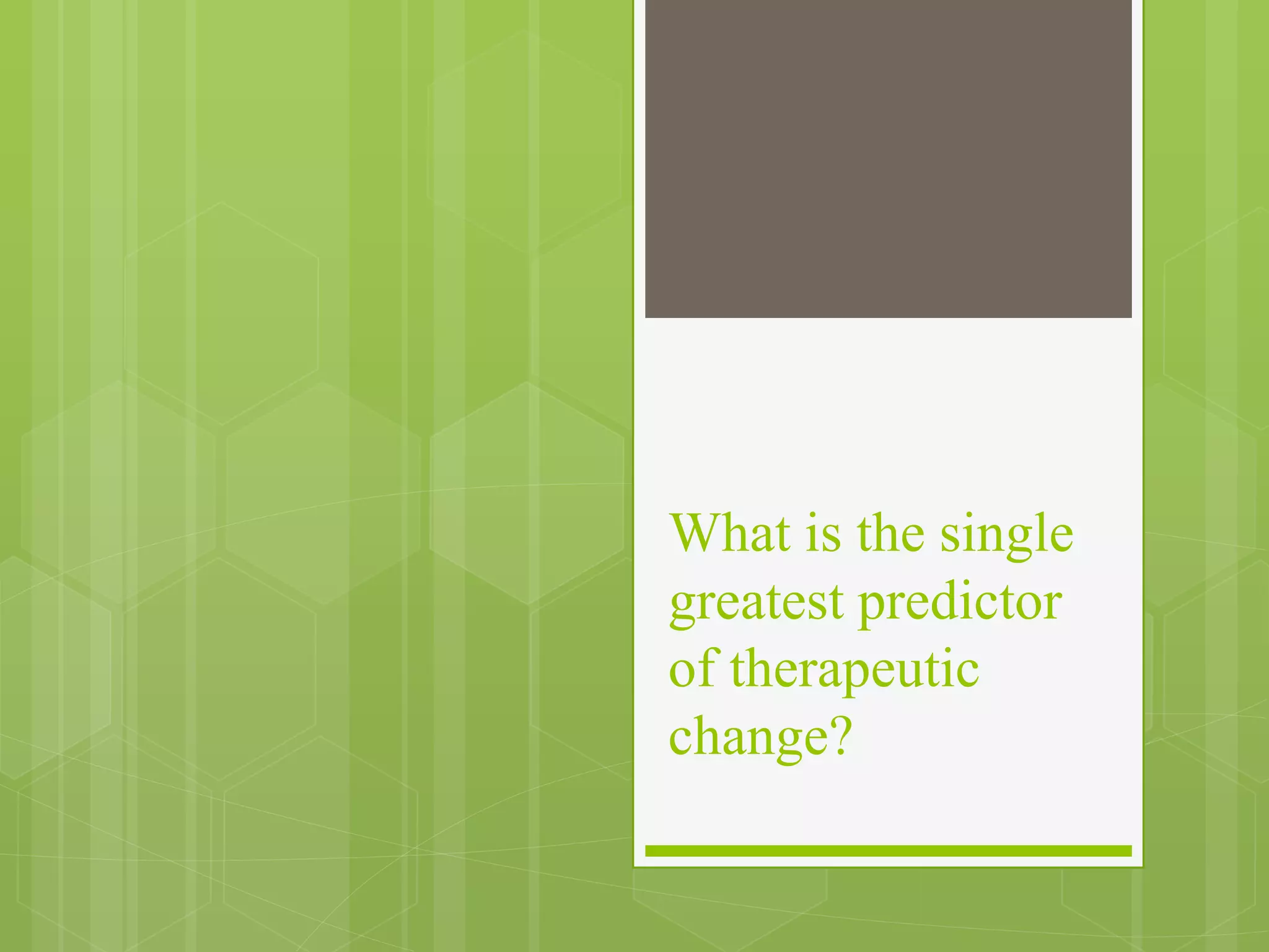 What is the single 
greatest predictor 
of therapeutic 
change? 
 