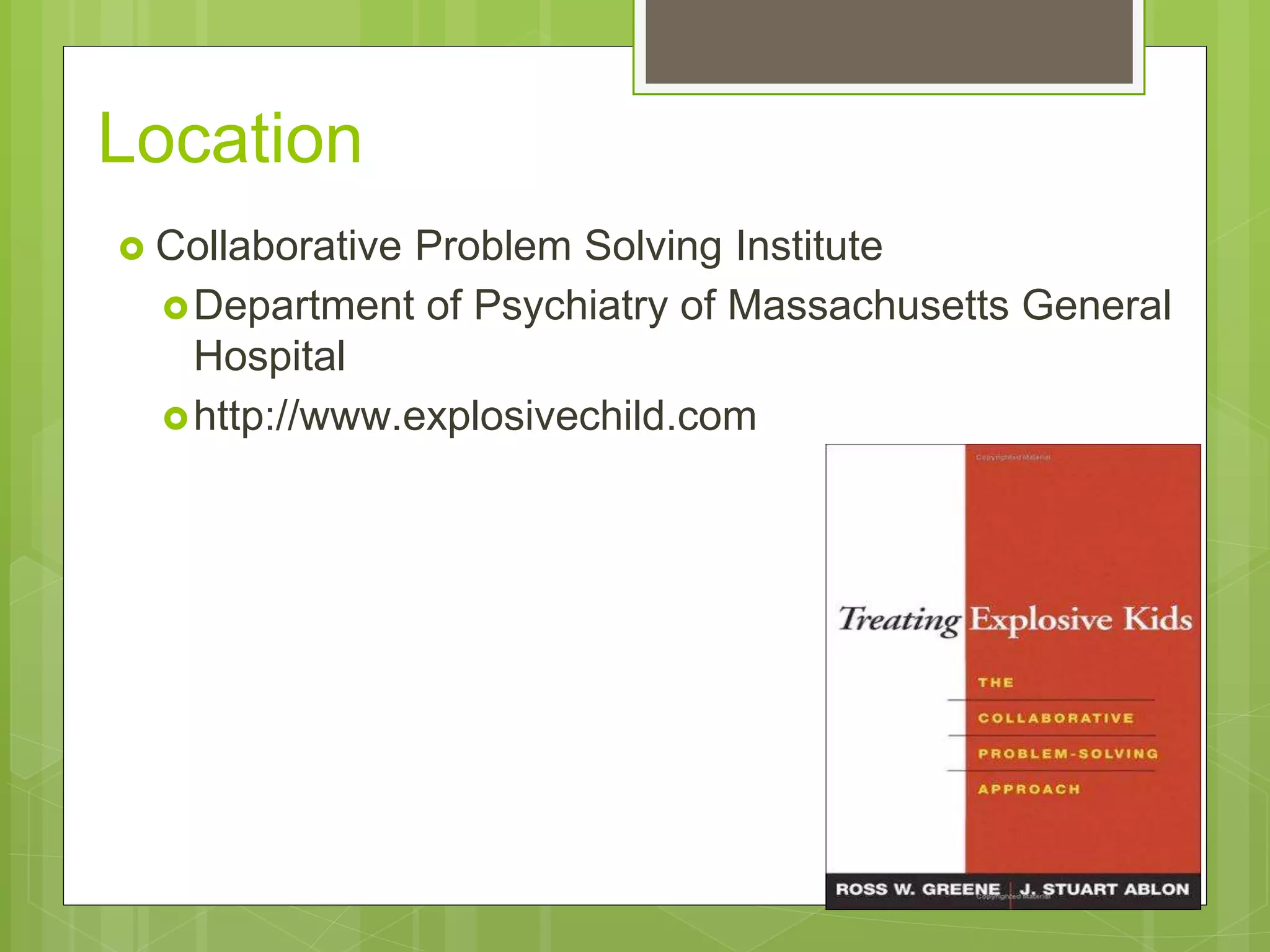 Location 
 Collaborative Problem Solving Institute 
Department of Psychiatry of Massachusetts General 
Hospital 
http://www.explosivechild.com 
 