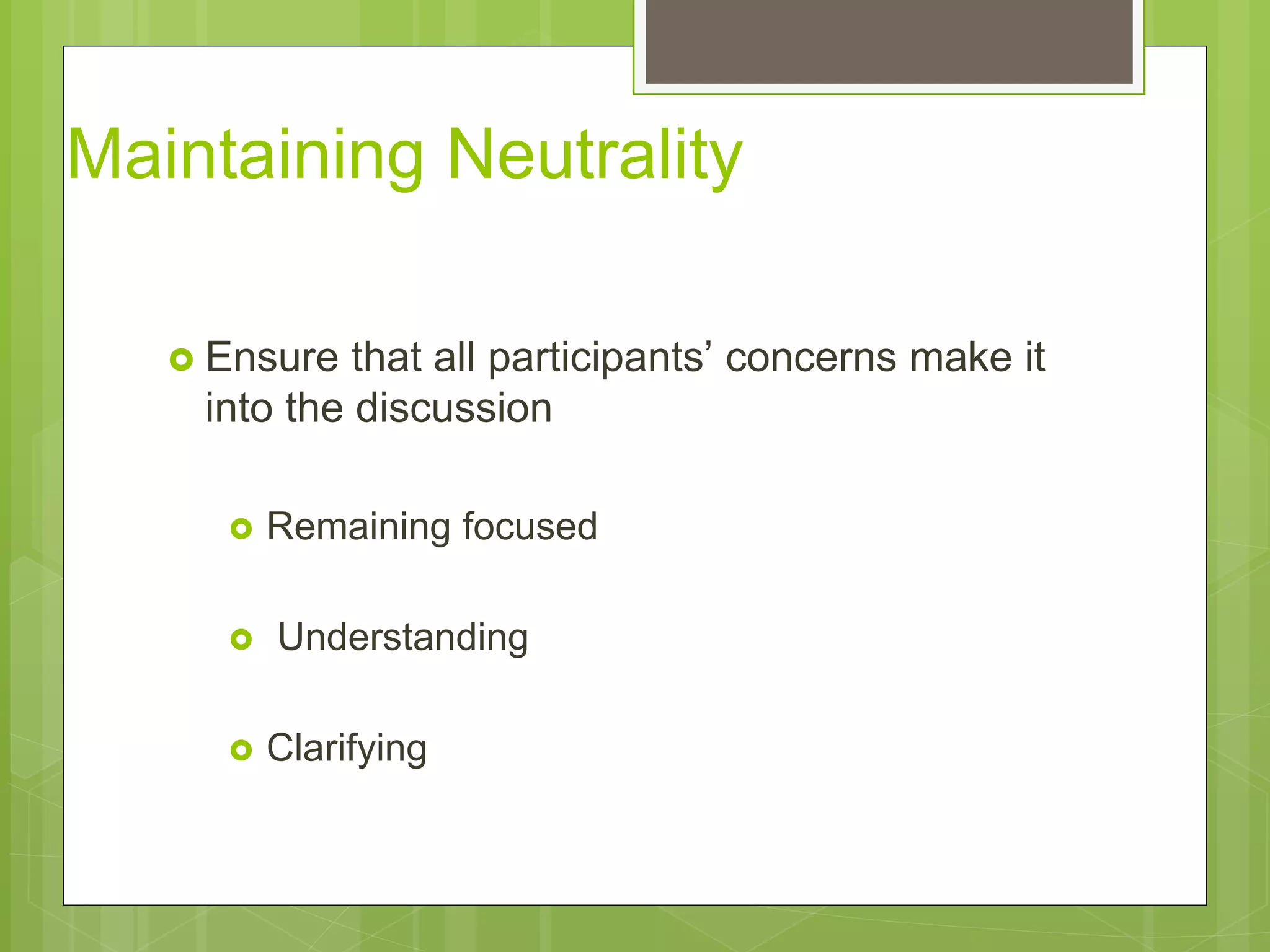 Maintaining Neutrality 
 Ensure that all participants’ concerns make it 
into the discussion 
 Remaining focused 
 Understanding 
 Clarifying 
 