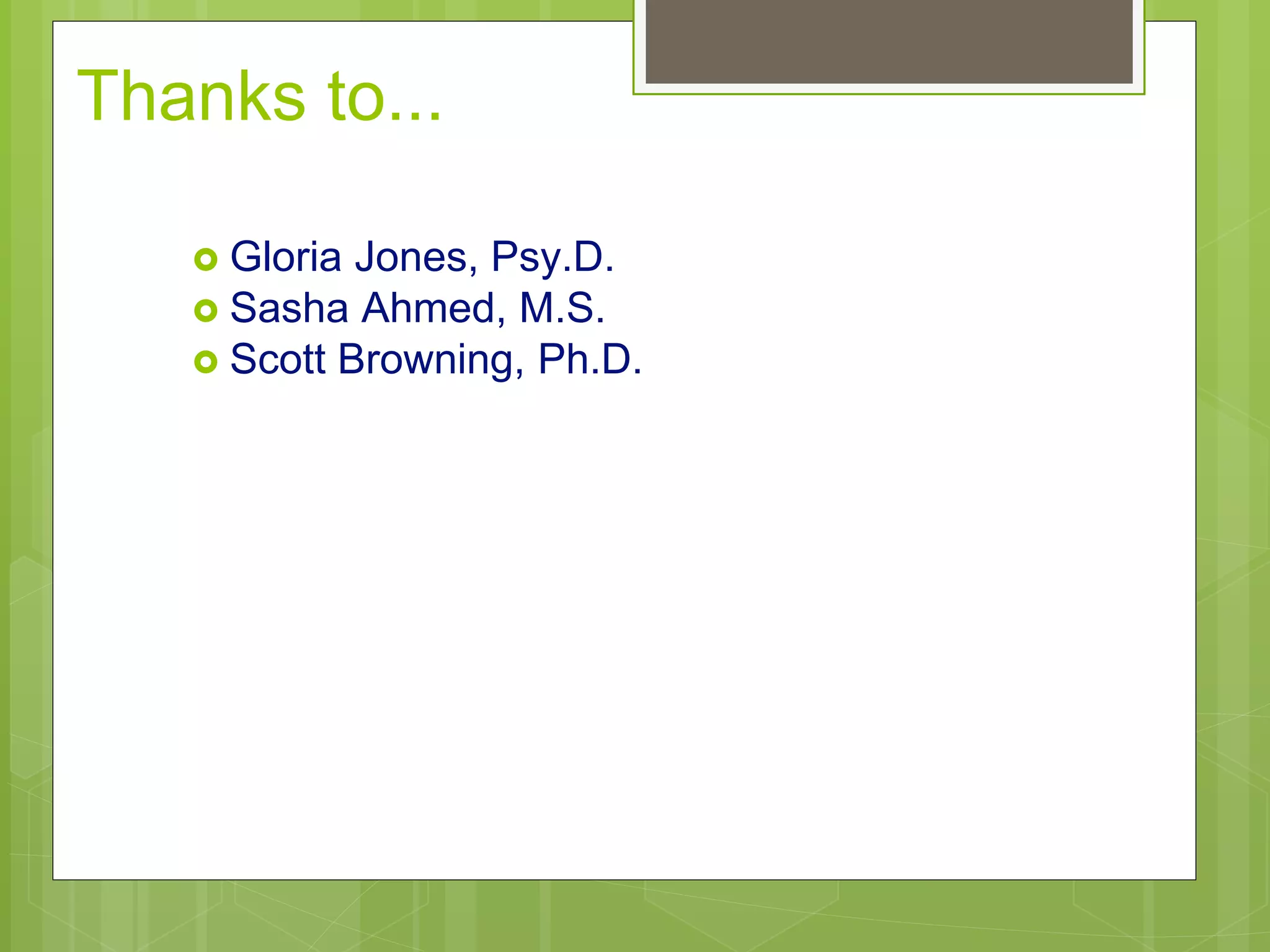 Thanks to... 
 Gloria Jones, Psy.D. 
 Sasha Ahmed, M.S. 
 Scott Browning, Ph.D. 
 