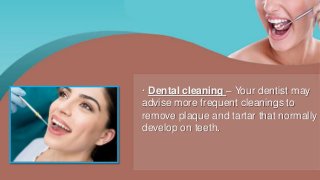 · Dental cleaning – Your dentist may
advise more frequent cleanings to
remove plaque and tartar that normally
develop on teeth.
 