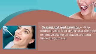 · Scaling and root cleaning – Deep
cleaning under local anesthesia can help
to remove additional plaque and tartar
below the gum line.
 