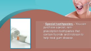· Special toothpastes – You can
purchase special, non-
prescription toothpastes that
contain fluoride and triclosan to
help treat gum disease.
 