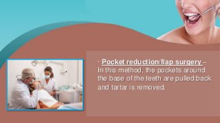 · Pocket reduction/flap surgery –
In this method, the pockets around
the base of the teeth are pulled back
and tartar is removed.
 