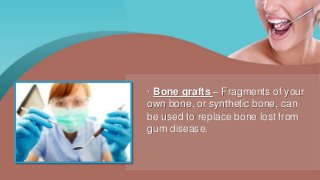 · Bone grafts – Fragments of your
own bone, or synthetic bone, can
be used to replace bone lost from
gum disease.
 