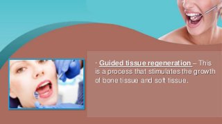 · Guided tissue regeneration – This
is a process that stimulates the growth
of bone tissue and soft tissue.
 