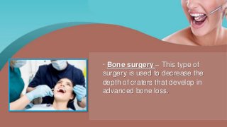 · Bone surgery – This type of
surgery is used to decrease the
depth of craters that develop in
advanced bone loss.
 