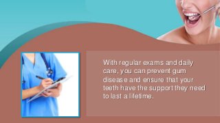 With regular exams and daily
care, you can prevent gum
disease and ensure that your
teeth have the support they need
to last a lifetime.
 