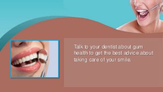 Talk to your dentist about gum
health to get the best advice about
taking care of your smile.
 
