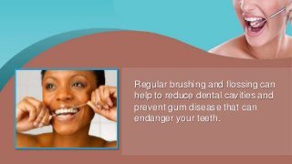 Regular brushing and flossing can
help to reduce dental cavities and
prevent gum disease that can
endanger your teeth.
 