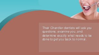 Their Chandler dentists will ask you
questions, examine you, and
determine exactly what needs to be
done to get you back to normal.
 