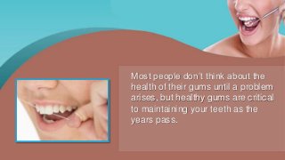 Most people don’t think about the
health of their gums until a problem
arises, but healthy gums are critical
to maintaining your teeth as the
years pass.
 