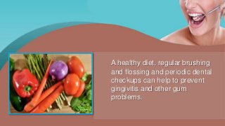 A healthy diet, regular brushing
and flossing and periodic dental
checkups can help to prevent
gingivitis and other gum
problems.
 