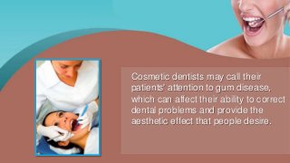 Cosmetic dentists may call their
patients' attention to gum disease,
which can affect their ability to correct
dental problems and provide the
aesthetic effect that people desire.
 